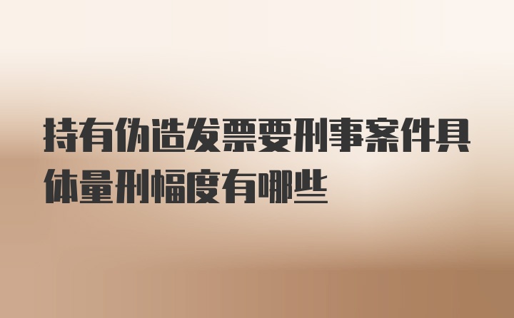 持有伪造发票要刑事案件具体量刑幅度有哪些