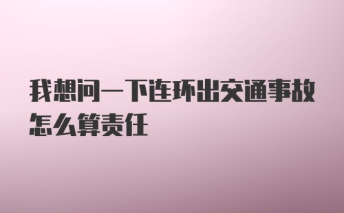 我想问一下连环出交通事故怎么算责任