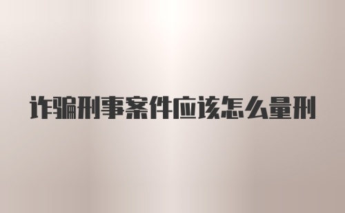 诈骗刑事案件应该怎么量刑