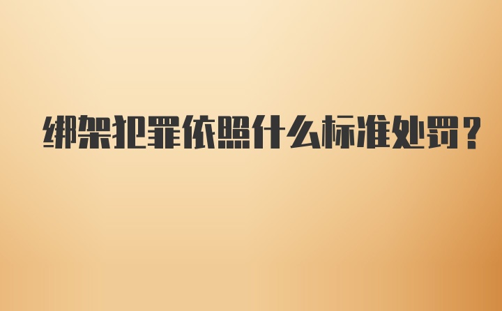 绑架犯罪依照什么标准处罚?