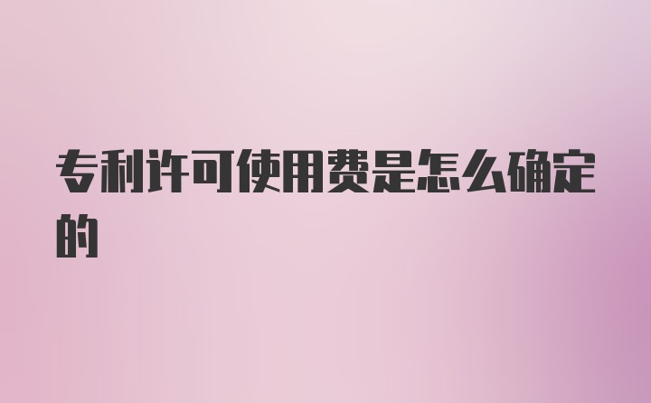 专利许可使用费是怎么确定的