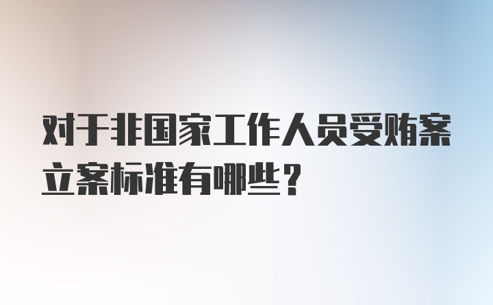 对于非国家工作人员受贿案立案标准有哪些?