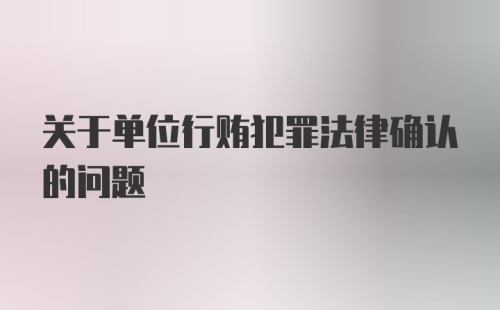 关于单位行贿犯罪法律确认的问题