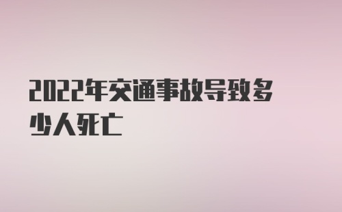 2022年交通事故导致多少人死亡