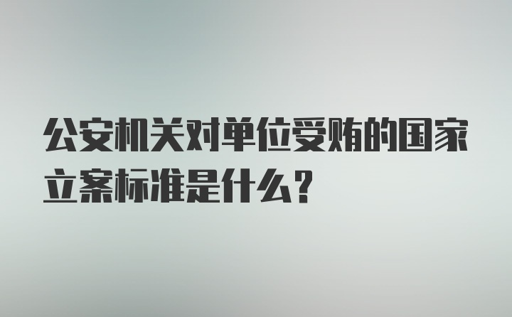 公安机关对单位受贿的国家立案标准是什么？