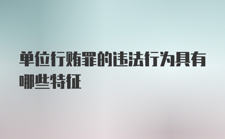 单位行贿罪的违法行为具有哪些特征