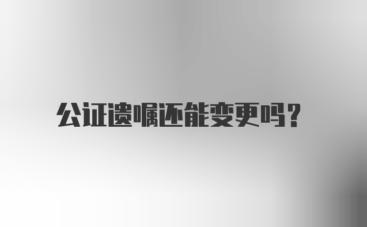 公证遗嘱还能变更吗？