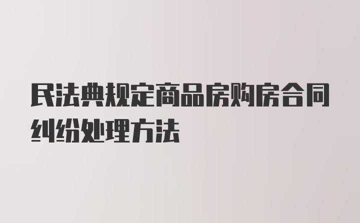 民法典规定商品房购房合同纠纷处理方法