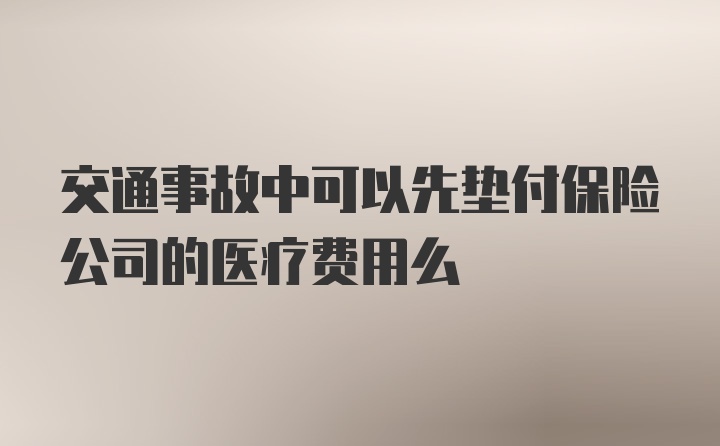 交通事故中可以先垫付保险公司的医疗费用么