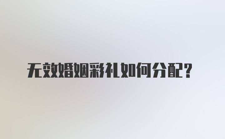 无效婚姻彩礼如何分配？