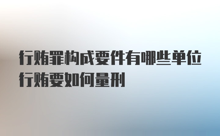 行贿罪构成要件有哪些单位行贿要如何量刑