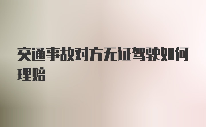 交通事故对方无证驾驶如何理赔