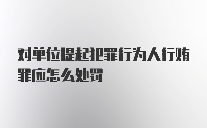 对单位提起犯罪行为人行贿罪应怎么处罚