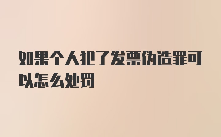 如果个人犯了发票伪造罪可以怎么处罚