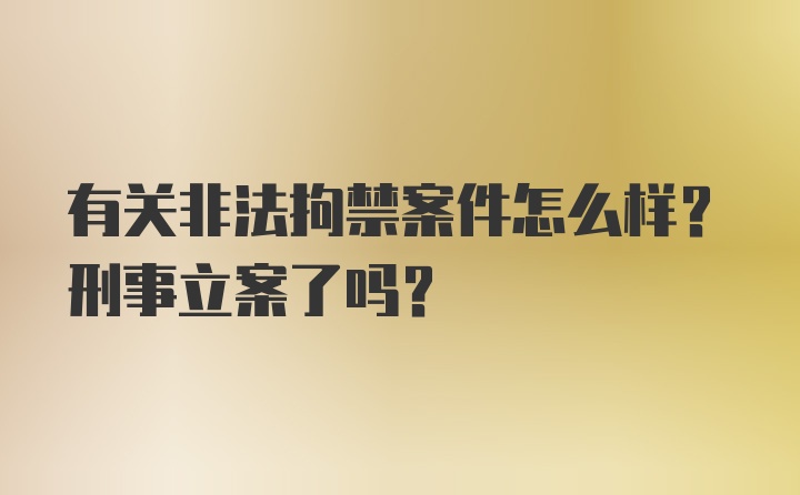 有关非法拘禁案件怎么样？刑事立案了吗？