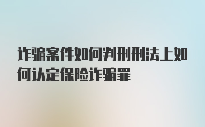 诈骗案件如何判刑刑法上如何认定保险诈骗罪