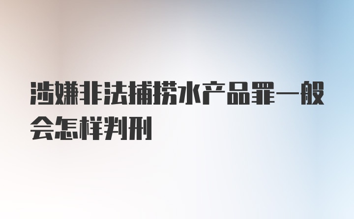 涉嫌非法捕捞水产品罪一般会怎样判刑