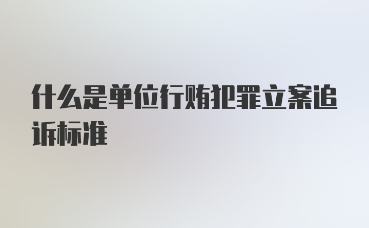 什么是单位行贿犯罪立案追诉标准