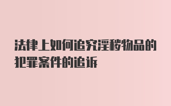 法律上如何追究淫秽物品的犯罪案件的追诉