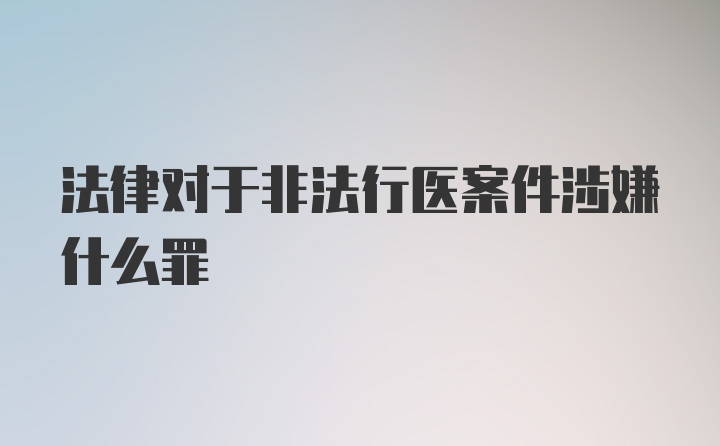 法律对于非法行医案件涉嫌什么罪