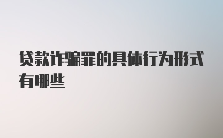 贷款诈骗罪的具体行为形式有哪些