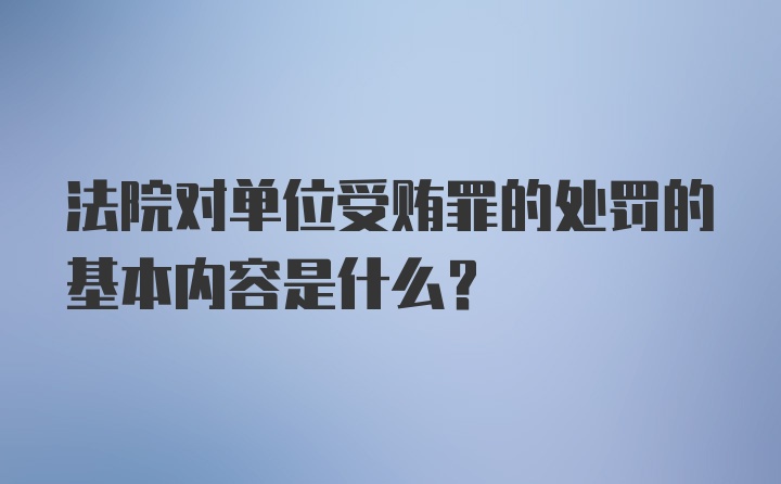 法院对单位受贿罪的处罚的基本内容是什么？