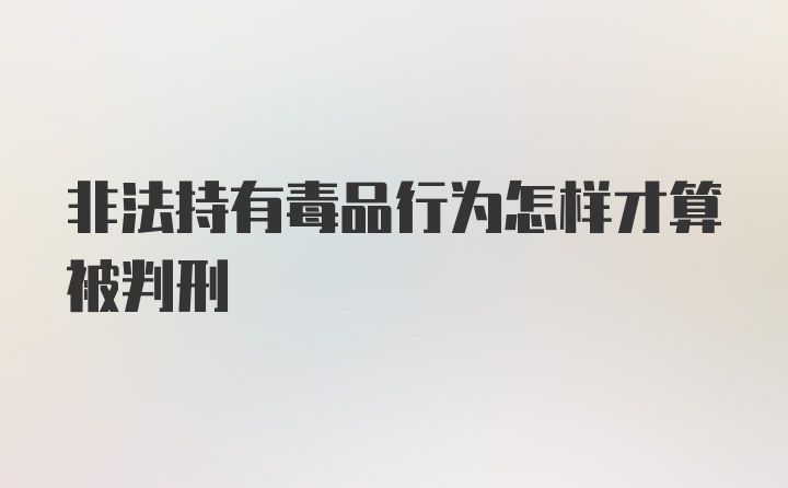 非法持有毒品行为怎样才算被判刑