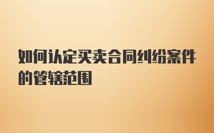 如何认定买卖合同纠纷案件的管辖范围