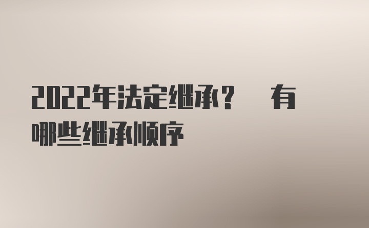 2022年法定继承? 有哪些继承顺序