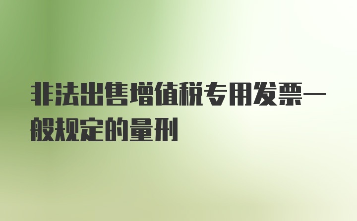 非法出售增值税专用发票一般规定的量刑