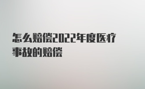 怎么赔偿2022年度医疗事故的赔偿