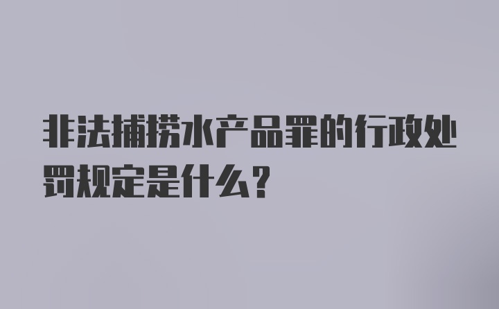 非法捕捞水产品罪的行政处罚规定是什么？