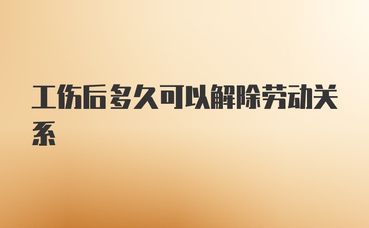 工伤后多久可以解除劳动关系