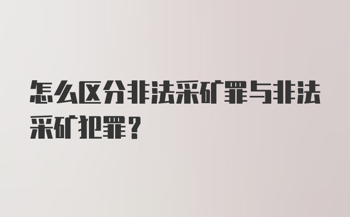 怎么区分非法采矿罪与非法采矿犯罪？