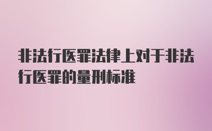 非法行医罪法律上对于非法行医罪的量刑标准