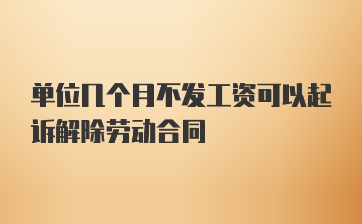 单位几个月不发工资可以起诉解除劳动合同