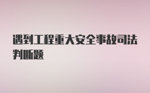 遇到工程重大安全事故司法判断题