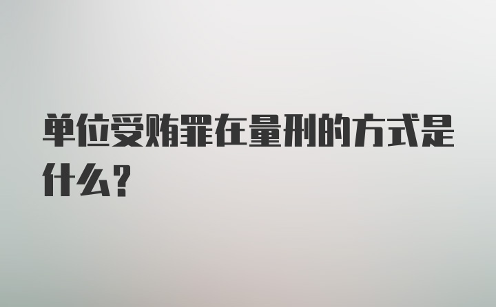 单位受贿罪在量刑的方式是什么?