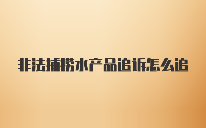 非法捕捞水产品追诉怎么追