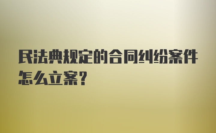 民法典规定的合同纠纷案件怎么立案？