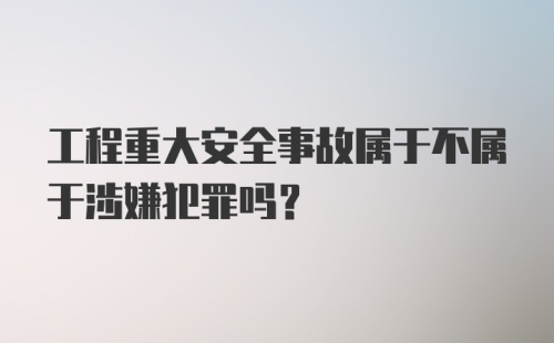 工程重大安全事故属于不属于涉嫌犯罪吗?