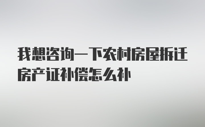 我想咨询一下农村房屋拆迁房产证补偿怎么补