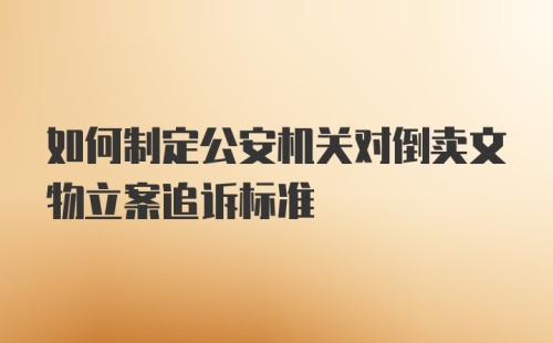 如何制定公安机关对倒卖文物立案追诉标准