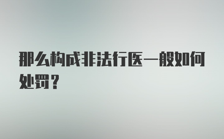 那么构成非法行医一般如何处罚？