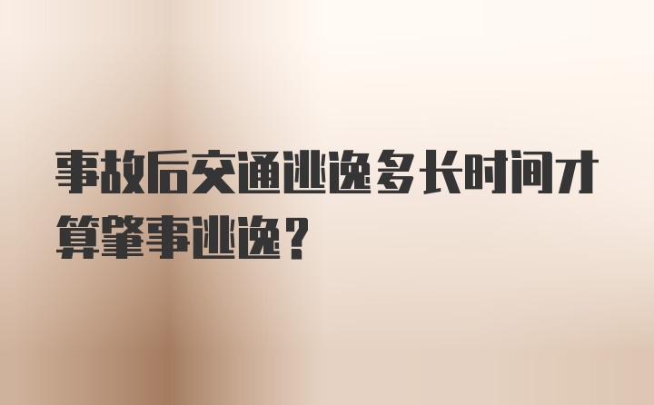 事故后交通逃逸多长时间才算肇事逃逸？