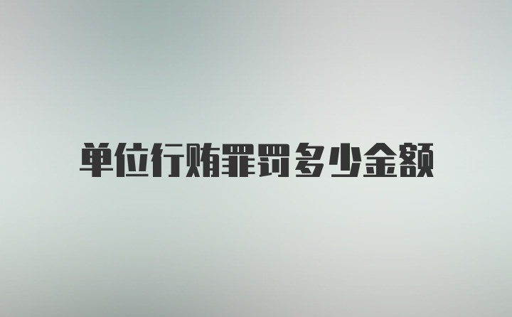 单位行贿罪罚多少金额