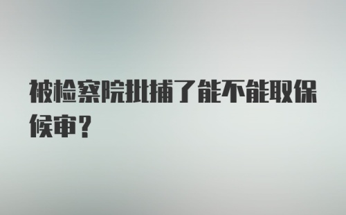 被检察院批捕了能不能取保候审？