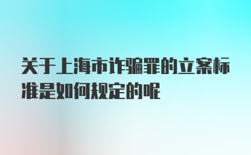 关于上海市诈骗罪的立案标准是如何规定的呢