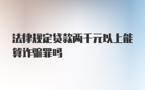 法律规定贷款两千元以上能算诈骗罪吗