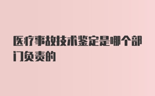 医疗事故技术鉴定是哪个部门负责的